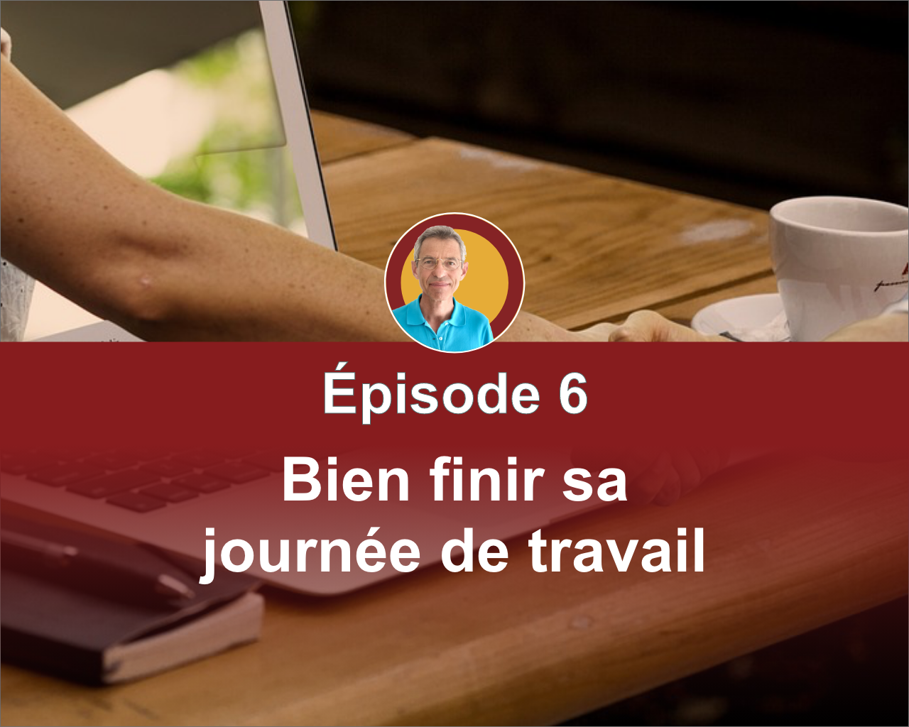 Les 8 étapes clés d'une bonne journée - Episode 6 : Bien finir sa journée de travail.
